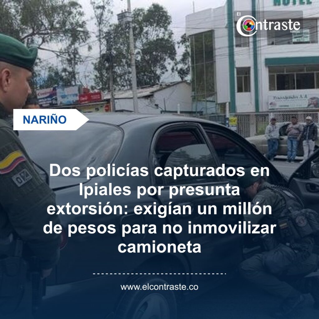 Dos policías capturados en Ipiales por presunta extorsión: exigían un millón de pesos para no inmovilizar camioneta